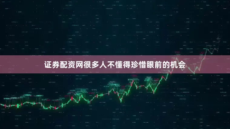 证券配资网很多人不懂得珍惜眼前的机会