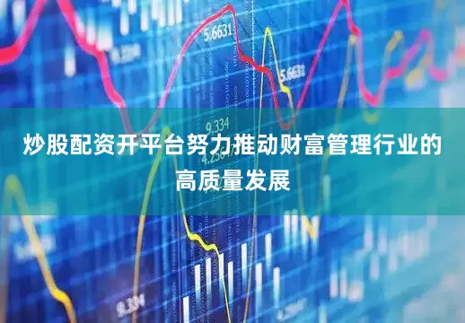 炒股配资开平台努力推动财富管理行业的高质量发展