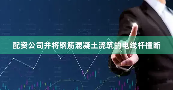 配资公司并将钢筋混凝土浇筑的电线杆撞断