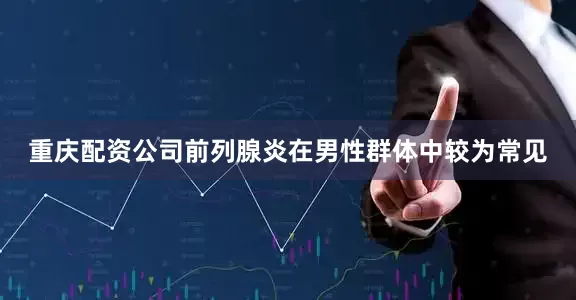 重庆配资公司前列腺炎在男性群体中较为常见