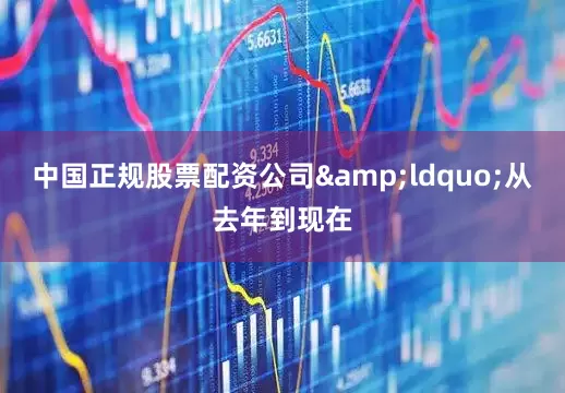 中国正规股票配资公司&ldquo;从去年到现在