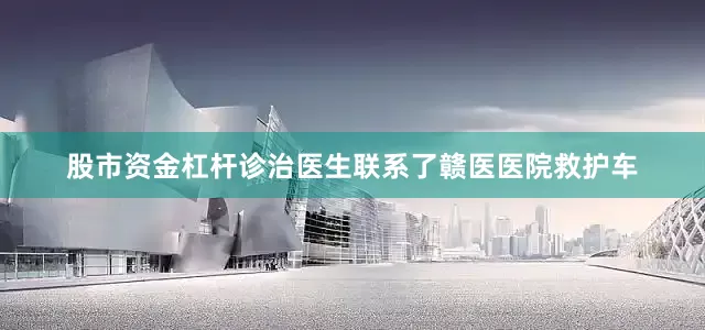 股市资金杠杆诊治医生联系了赣医医院救护车