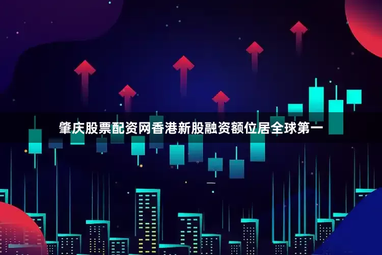 肇庆股票配资网香港新股融资额位居全球第一