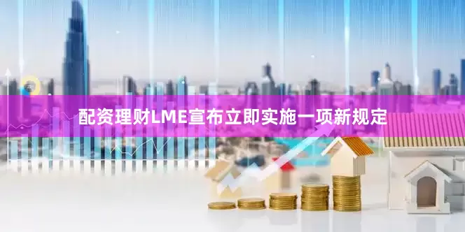 配资理财LME宣布立即实施一项新规定