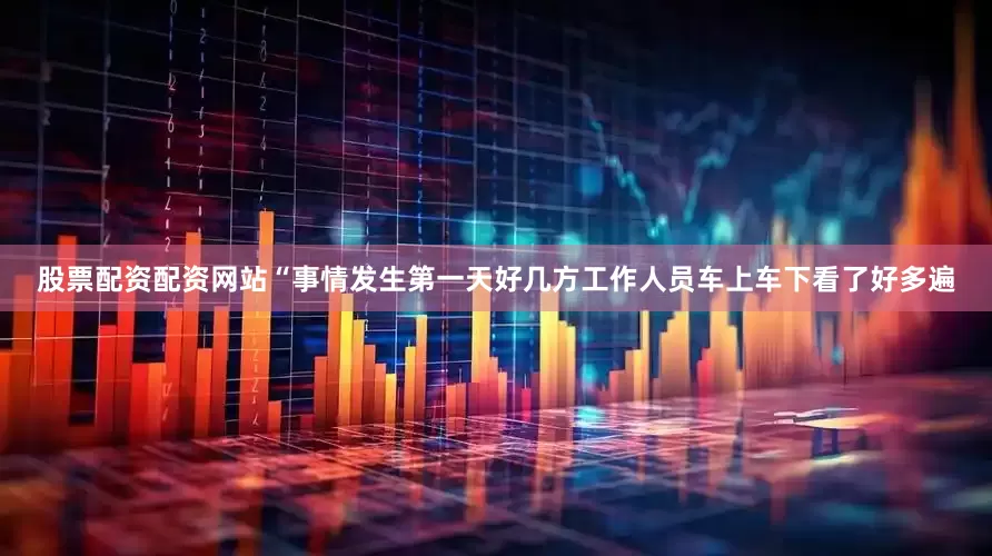 股票配资配资网站“事情发生第一天好几方工作人员车上车下看了好多遍