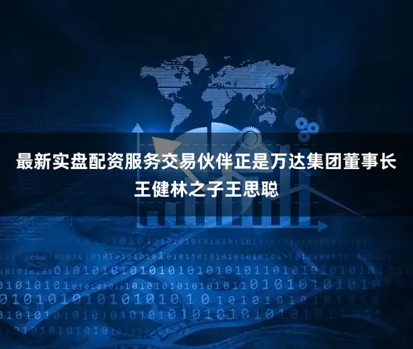 最新实盘配资服务交易伙伴正是万达集团董事长王健林之子王思聪