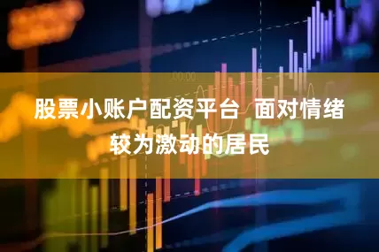 股票小账户配资平台  　　面对情绪较为激动的居民