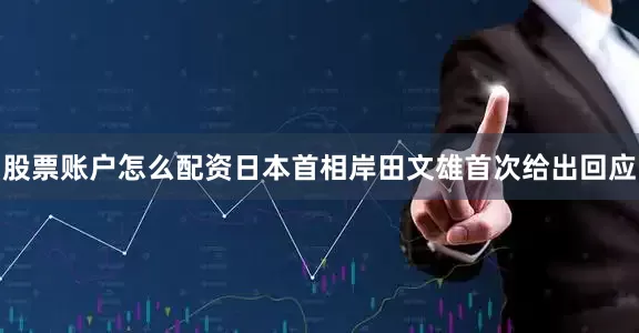 股票账户怎么配资日本首相岸田文雄首次给出回应