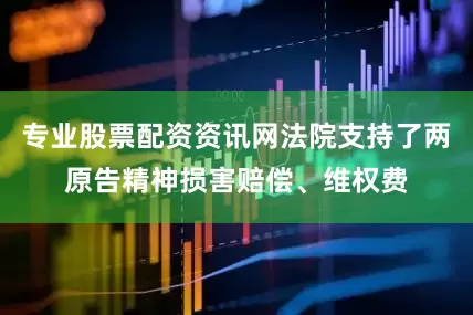 专业股票配资资讯网法院支持了两原告精神损害赔偿、维权费