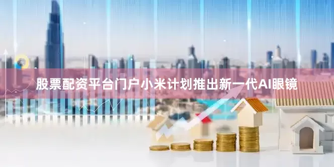 股票配资平台门户小米计划推出新一代AI眼镜