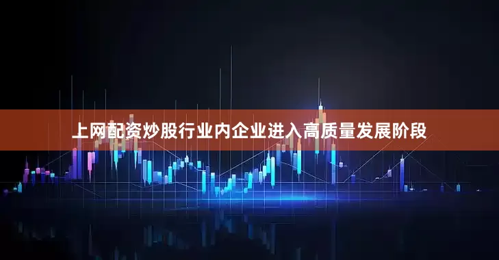 上网配资炒股行业内企业进入高质量发展阶段