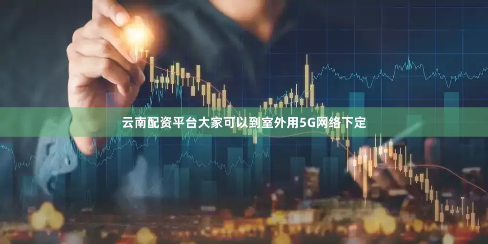 云南配资平台大家可以到室外用5G网络下定