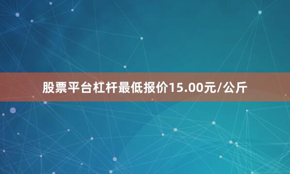 股票平台杠杆最低报价15.00元/公斤