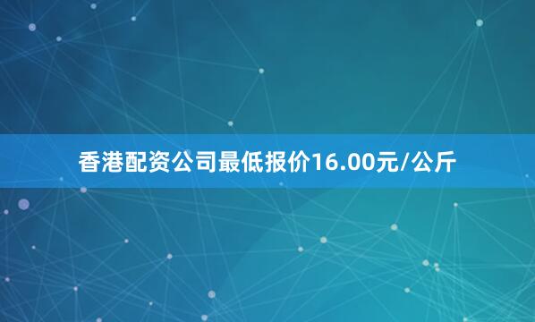 香港配资公司最低报价16.00元/公斤