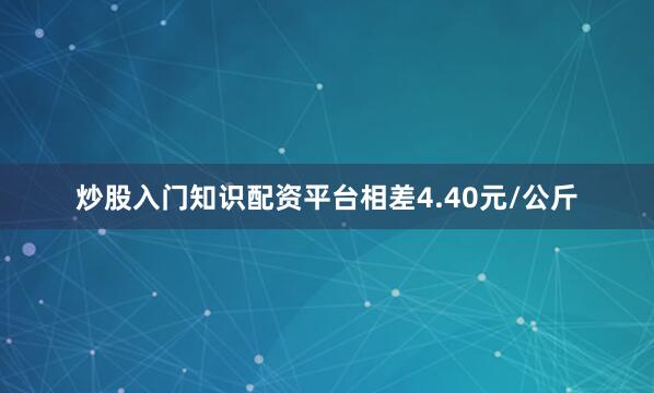 炒股入门知识配资平台相差4.40元/公斤