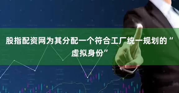 股指配资网为其分配一个符合工厂统一规划的“虚拟身份”
