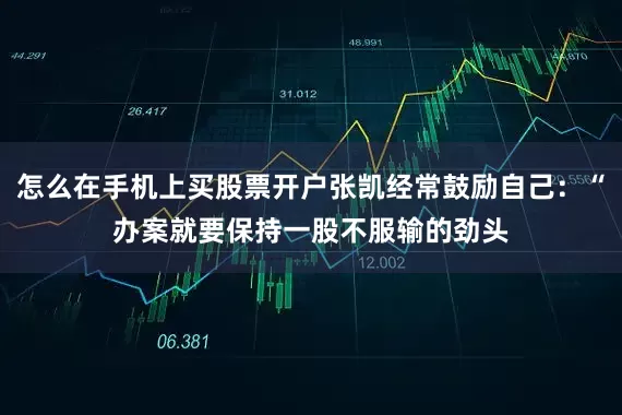 怎么在手机上买股票开户张凯经常鼓励自己：“办案就要保持一股不服输的劲头
