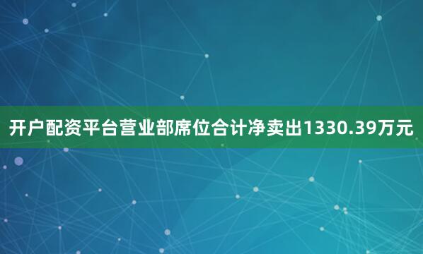 开户配资平台营业部席位合计净卖出1330.39万元
