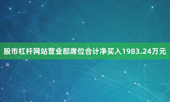 股市杠杆网站营业部席位合计净买入1983.24万元