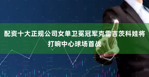 配资十大正规公司女单卫冕冠军克雷吉茨科娃将打响中心球场首战