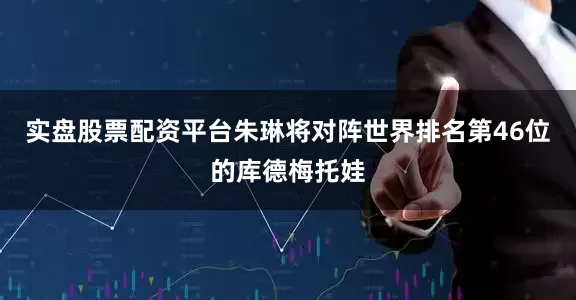 实盘股票配资平台朱琳将对阵世界排名第46位的库德梅托娃