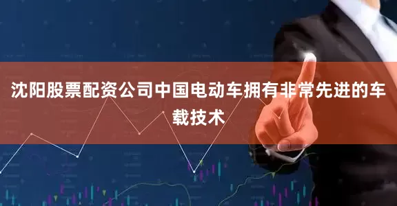 沈阳股票配资公司中国电动车拥有非常先进的车载技术