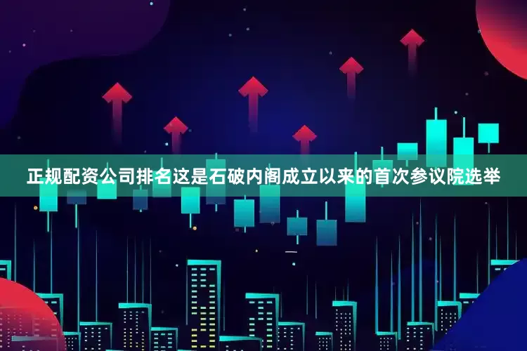 正规配资公司排名这是石破内阁成立以来的首次参议院选举