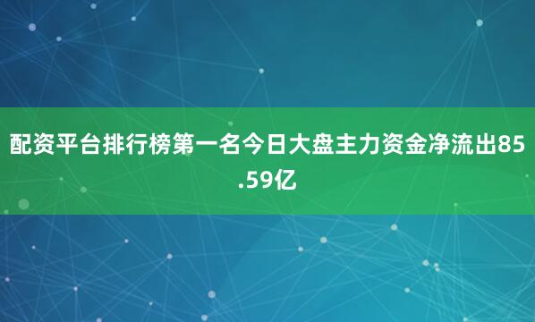 配资平台排行榜第一名今日大盘主力资金净流出85.59亿