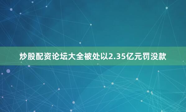 炒股配资论坛大全被处以2.35亿元罚没款