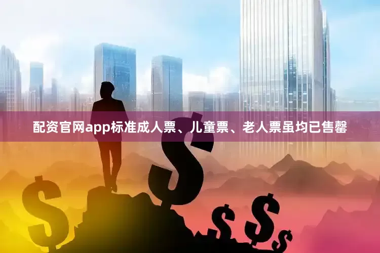 配资官网app标准成人票、儿童票、老人票虽均已售罄