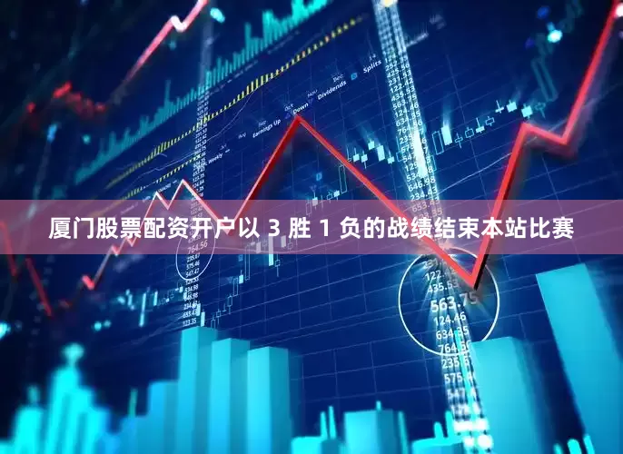 厦门股票配资开户以 3 胜 1 负的战绩结束本站比赛