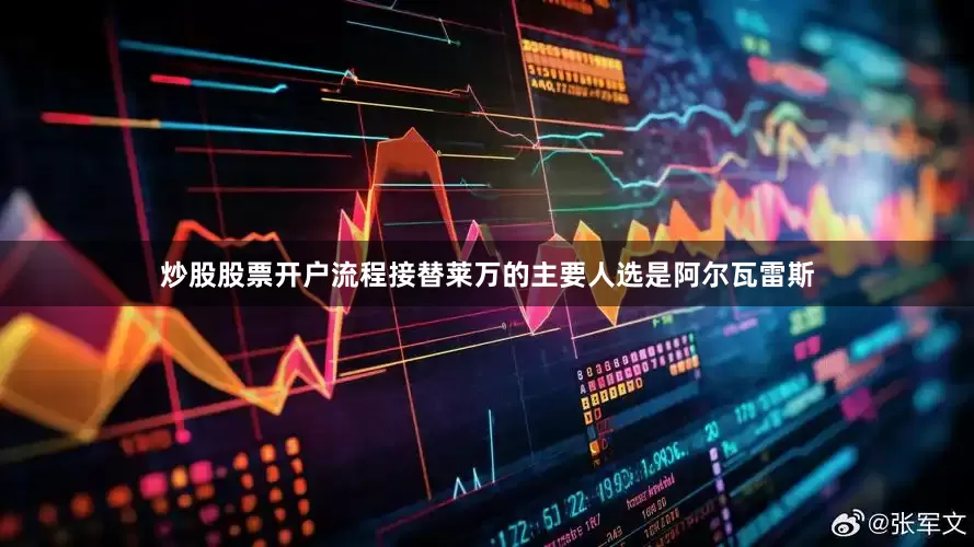 炒股股票开户流程接替莱万的主要人选是阿尔瓦雷斯