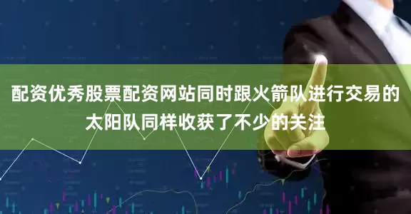 配资优秀股票配资网站同时跟火箭队进行交易的太阳队同样收获了不少的关注