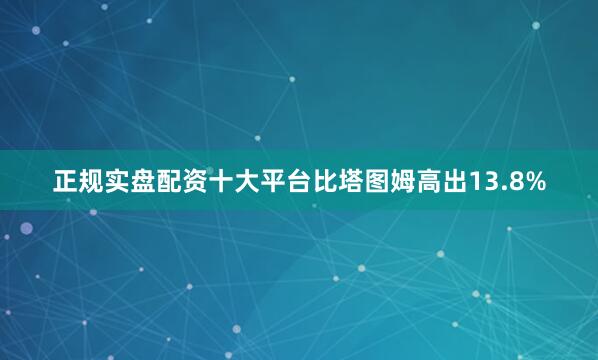 正规实盘配资十大平台比塔图姆高出13.8%