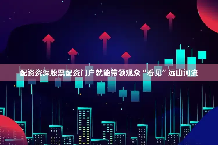 配资资深股票配资门户就能带领观众“看见”远山河流