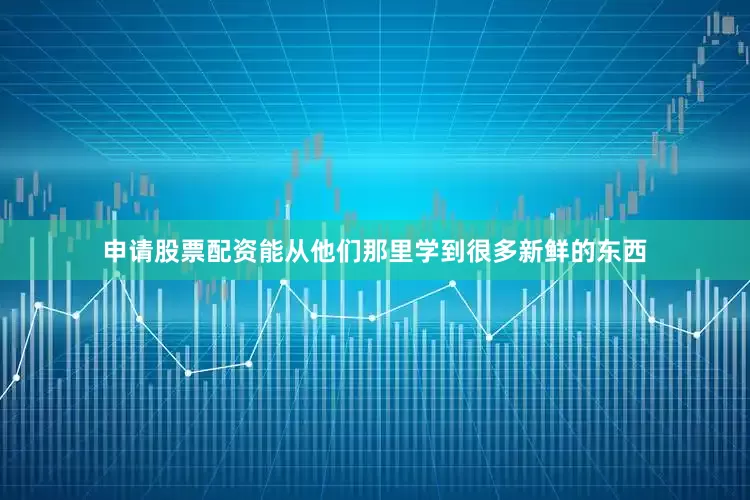 申请股票配资能从他们那里学到很多新鲜的东西