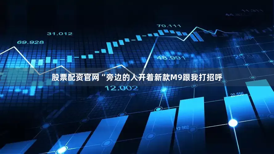股票配资官网“旁边的人开着新款M9跟我打招呼