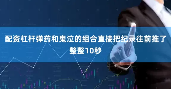 配资杠杆弹药和鬼泣的组合直接把纪录往前推了整整10秒