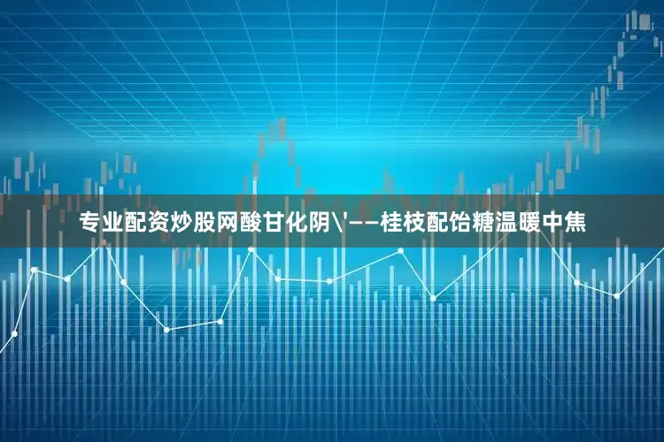 专业配资炒股网酸甘化阴'——桂枝配饴糖温暖中焦