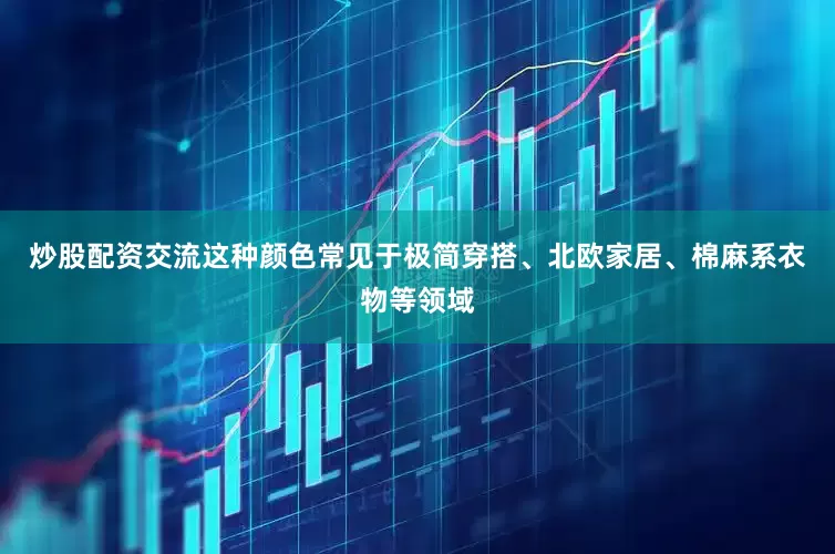 炒股配资交流这种颜色常见于极简穿搭、北欧家居、棉麻系衣物等领域