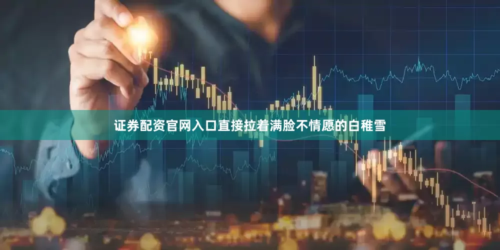 证券配资官网入口直接拉着满脸不情愿的白稚雪