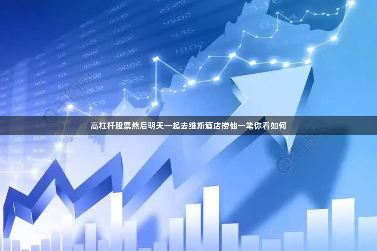 高杠杆股票然后明天一起去维斯酒店捞他一笔你看如何