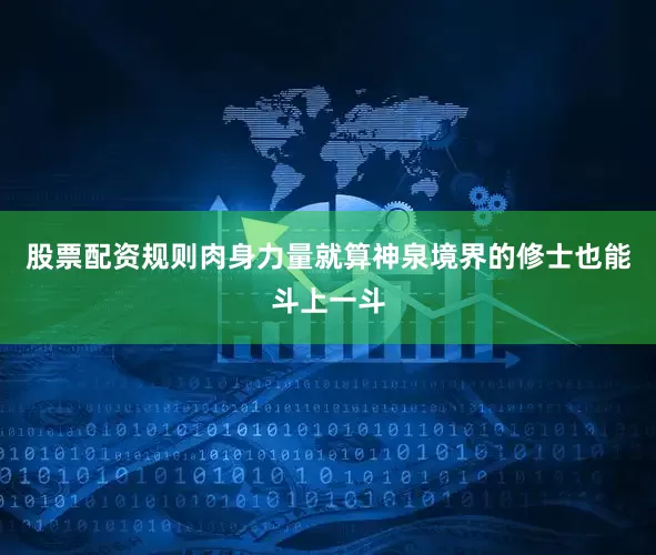股票配资规则肉身力量就算神泉境界的修士也能斗上一斗