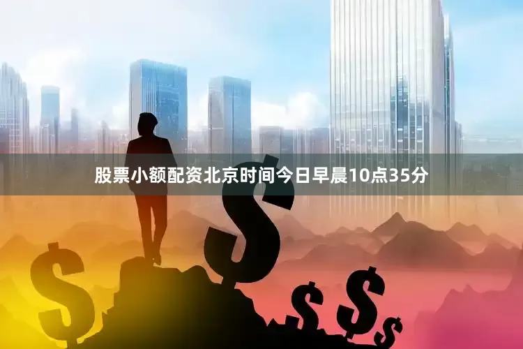 股票小额配资北京时间今日早晨10点35分