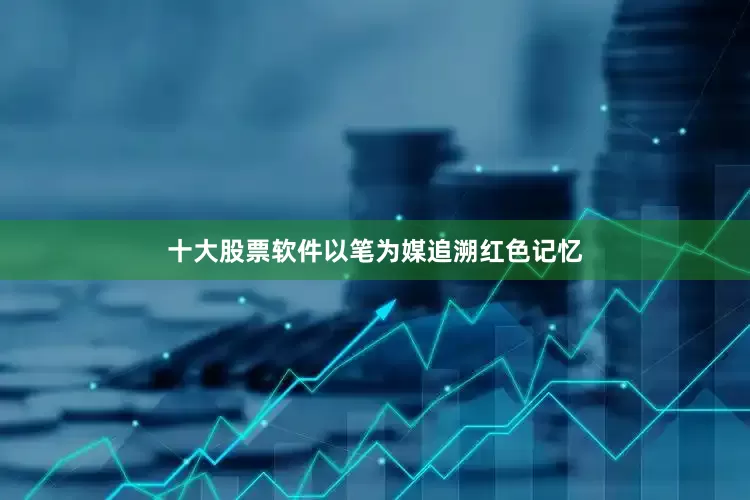 十大股票软件以笔为媒追溯红色记忆