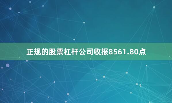 正规的股票杠杆公司收报8561.80点