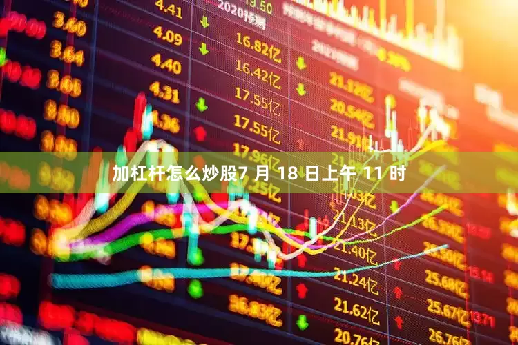 加杠杆怎么炒股7 月 18 日上午 11 时
