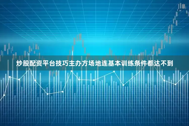 炒股配资平台技巧主办方场地连基本训练条件都达不到