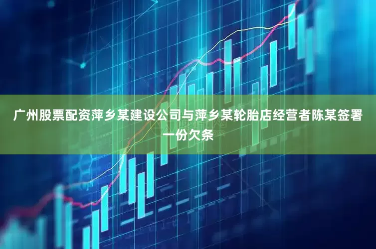 广州股票配资萍乡某建设公司与萍乡某轮胎店经营者陈某签署一份欠条