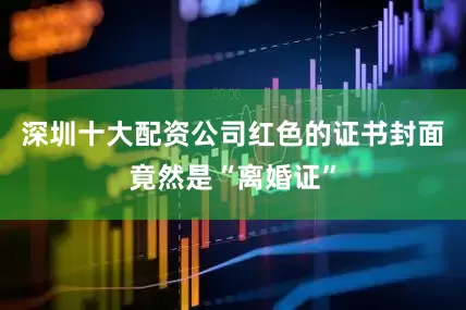 深圳十大配资公司红色的证书封面竟然是“离婚证”